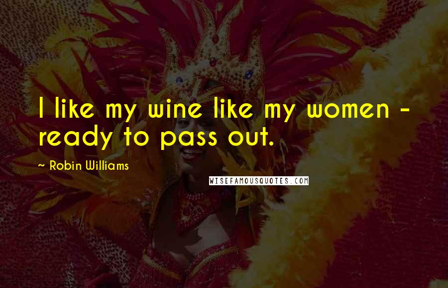 Robin Williams Quotes: I like my wine like my women - ready to pass out.