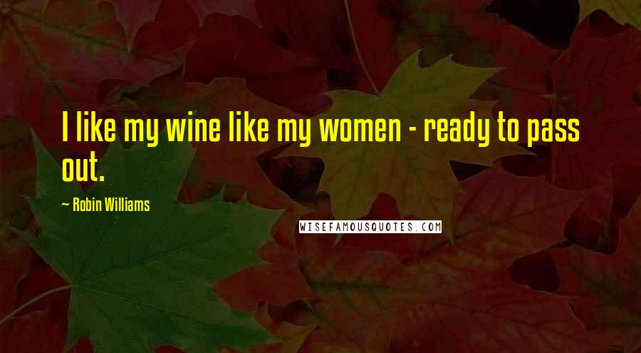 Robin Williams Quotes: I like my wine like my women - ready to pass out.