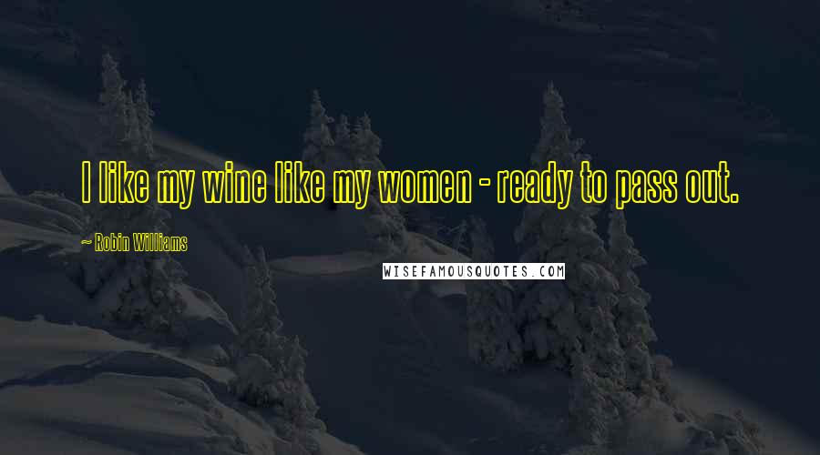 Robin Williams Quotes: I like my wine like my women - ready to pass out.