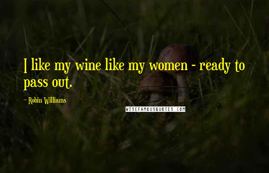 Robin Williams Quotes: I like my wine like my women - ready to pass out.