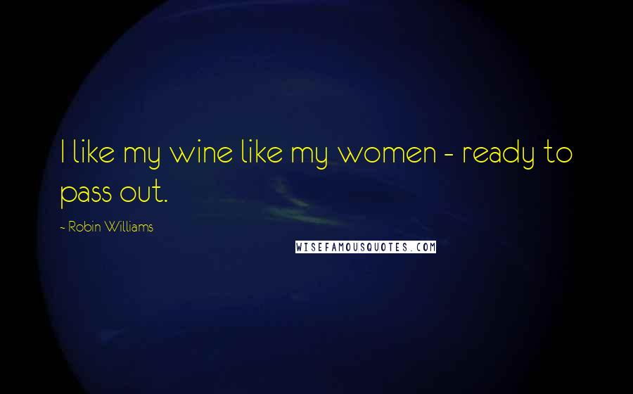 Robin Williams Quotes: I like my wine like my women - ready to pass out.