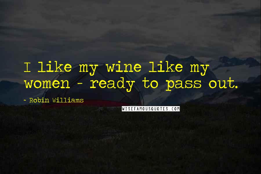 Robin Williams Quotes: I like my wine like my women - ready to pass out.