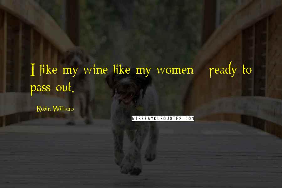 Robin Williams Quotes: I like my wine like my women - ready to pass out.