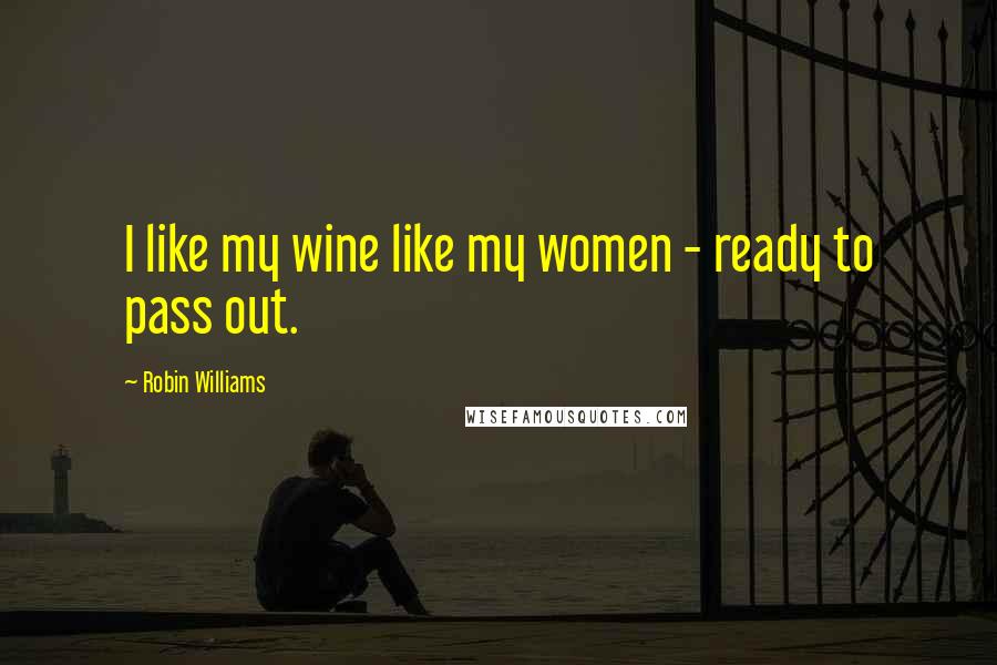 Robin Williams Quotes: I like my wine like my women - ready to pass out.