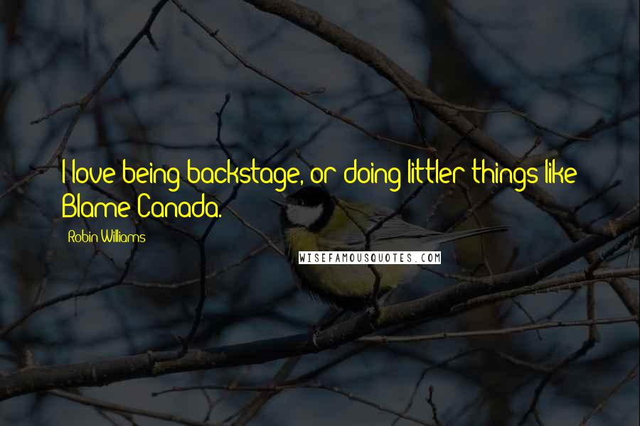 Robin Williams Quotes: I love being backstage, or doing littler things like Blame Canada.