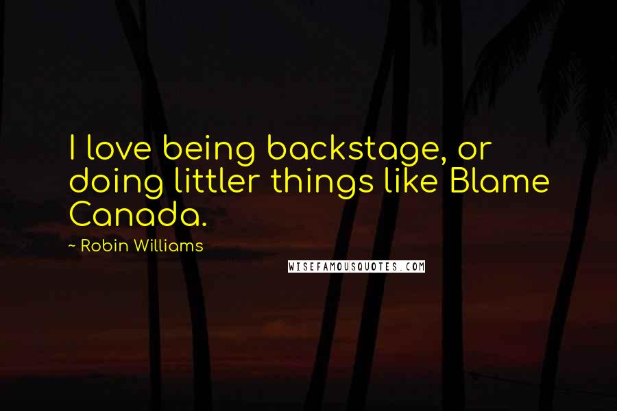 Robin Williams Quotes: I love being backstage, or doing littler things like Blame Canada.