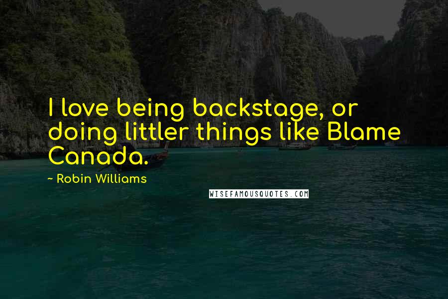 Robin Williams Quotes: I love being backstage, or doing littler things like Blame Canada.