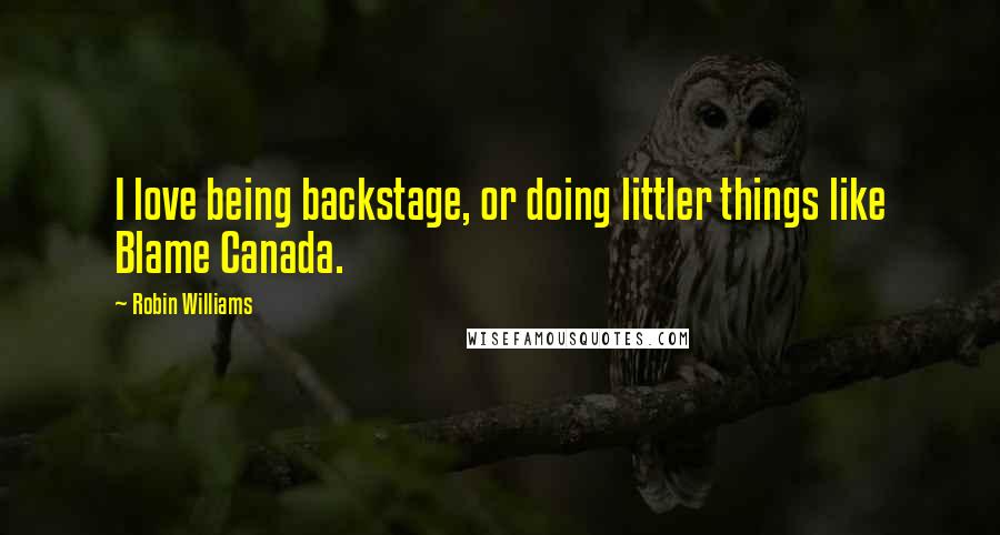 Robin Williams Quotes: I love being backstage, or doing littler things like Blame Canada.