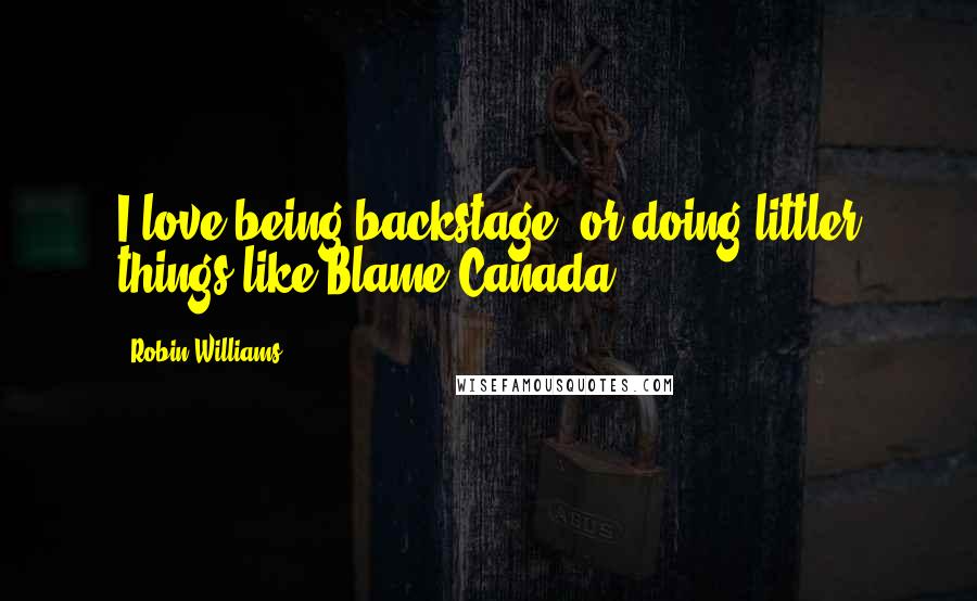 Robin Williams Quotes: I love being backstage, or doing littler things like Blame Canada.