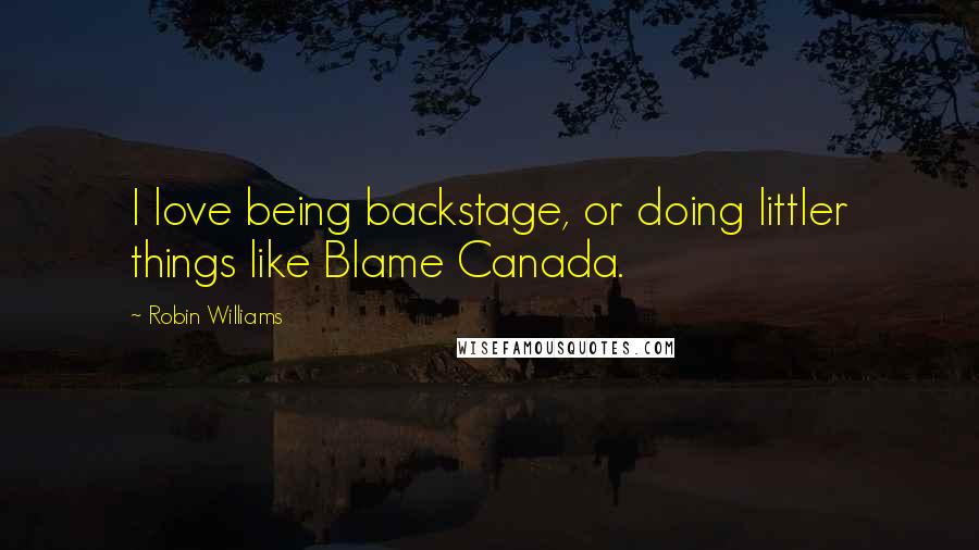 Robin Williams Quotes: I love being backstage, or doing littler things like Blame Canada.