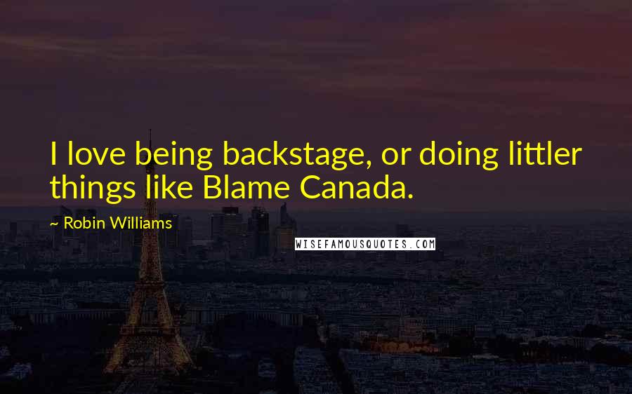 Robin Williams Quotes: I love being backstage, or doing littler things like Blame Canada.