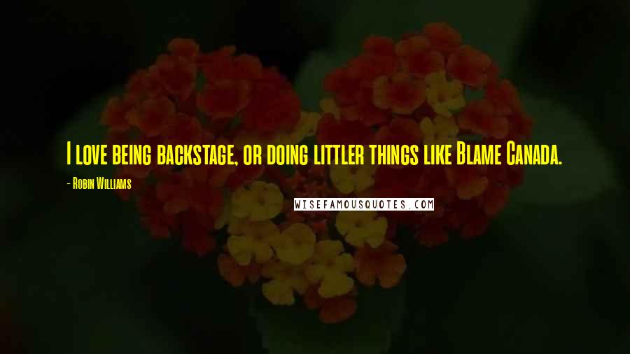 Robin Williams Quotes: I love being backstage, or doing littler things like Blame Canada.