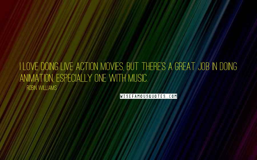 Robin Williams Quotes: I love doing live action movies, but there's a great job in doing animation, especially one with music.