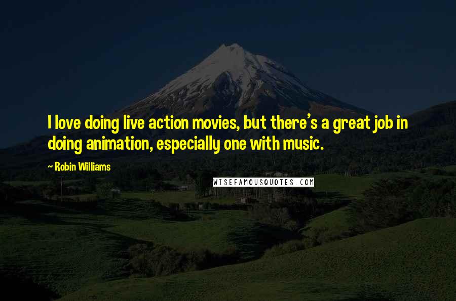 Robin Williams Quotes: I love doing live action movies, but there's a great job in doing animation, especially one with music.