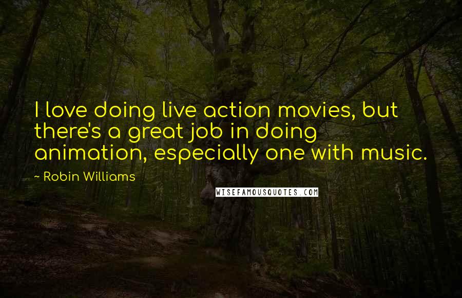 Robin Williams Quotes: I love doing live action movies, but there's a great job in doing animation, especially one with music.