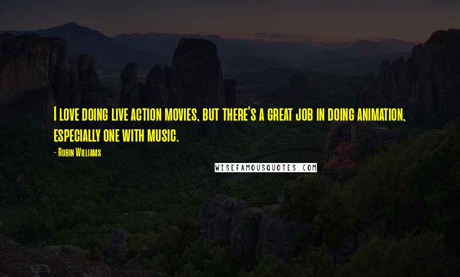 Robin Williams Quotes: I love doing live action movies, but there's a great job in doing animation, especially one with music.