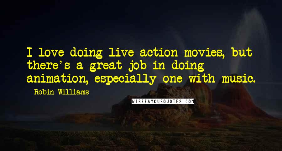 Robin Williams Quotes: I love doing live action movies, but there's a great job in doing animation, especially one with music.