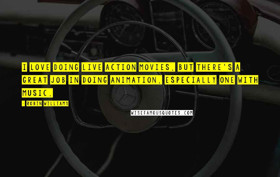 Robin Williams Quotes: I love doing live action movies, but there's a great job in doing animation, especially one with music.