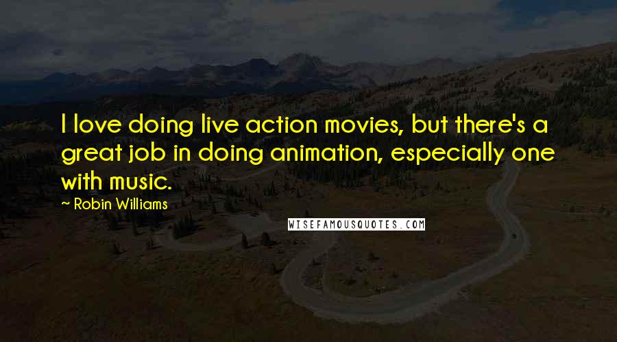 Robin Williams Quotes: I love doing live action movies, but there's a great job in doing animation, especially one with music.