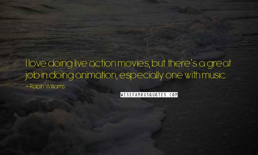 Robin Williams Quotes: I love doing live action movies, but there's a great job in doing animation, especially one with music.