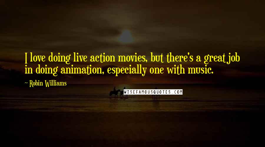 Robin Williams Quotes: I love doing live action movies, but there's a great job in doing animation, especially one with music.