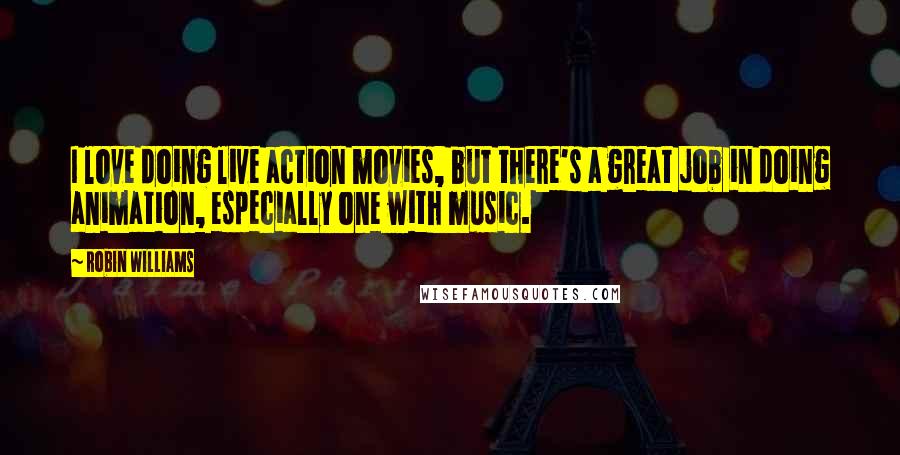 Robin Williams Quotes: I love doing live action movies, but there's a great job in doing animation, especially one with music.