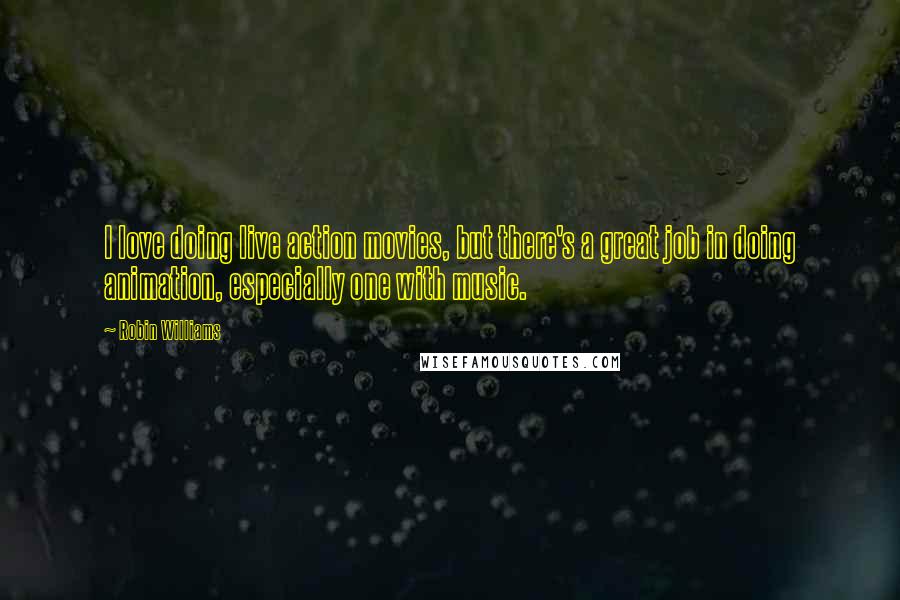 Robin Williams Quotes: I love doing live action movies, but there's a great job in doing animation, especially one with music.