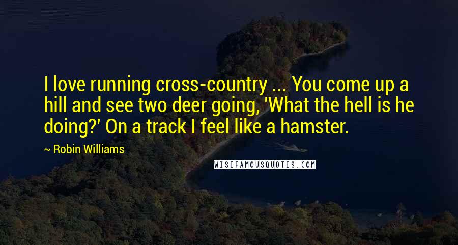 Robin Williams Quotes: I love running cross-country ... You come up a hill and see two deer going, 'What the hell is he doing?' On a track I feel like a hamster.