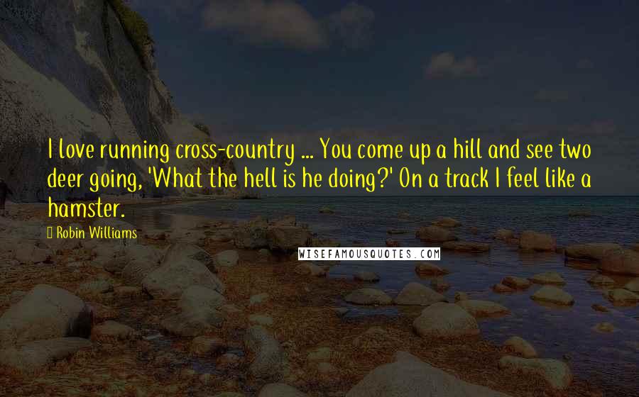 Robin Williams Quotes: I love running cross-country ... You come up a hill and see two deer going, 'What the hell is he doing?' On a track I feel like a hamster.