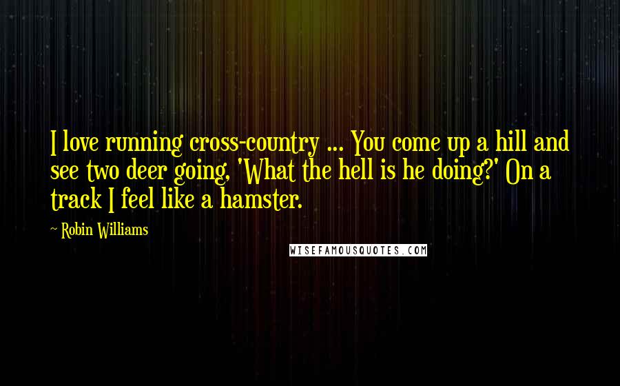 Robin Williams Quotes: I love running cross-country ... You come up a hill and see two deer going, 'What the hell is he doing?' On a track I feel like a hamster.