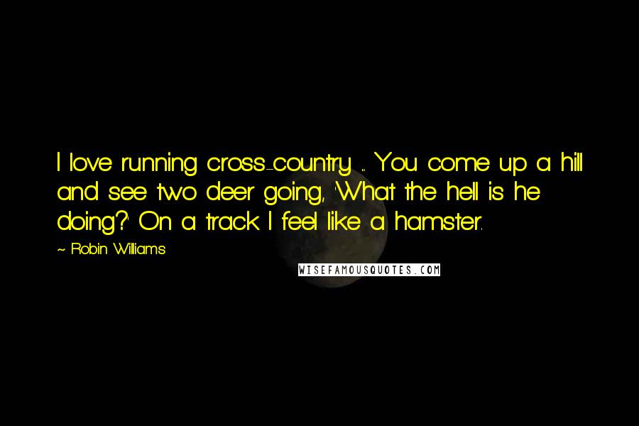 Robin Williams Quotes: I love running cross-country ... You come up a hill and see two deer going, 'What the hell is he doing?' On a track I feel like a hamster.