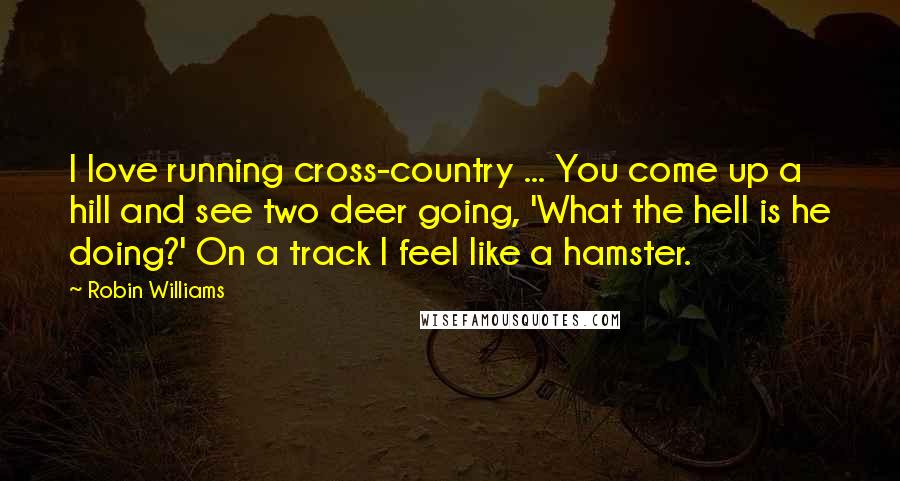 Robin Williams Quotes: I love running cross-country ... You come up a hill and see two deer going, 'What the hell is he doing?' On a track I feel like a hamster.