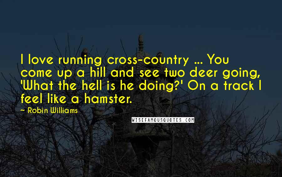 Robin Williams Quotes: I love running cross-country ... You come up a hill and see two deer going, 'What the hell is he doing?' On a track I feel like a hamster.