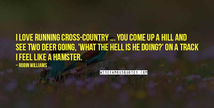 Robin Williams Quotes: I love running cross-country ... You come up a hill and see two deer going, 'What the hell is he doing?' On a track I feel like a hamster.