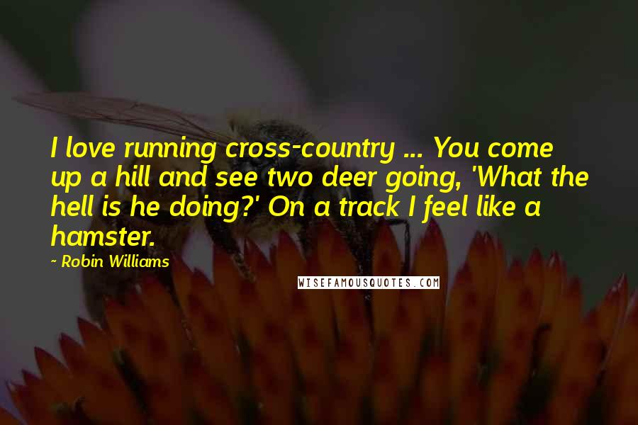 Robin Williams Quotes: I love running cross-country ... You come up a hill and see two deer going, 'What the hell is he doing?' On a track I feel like a hamster.