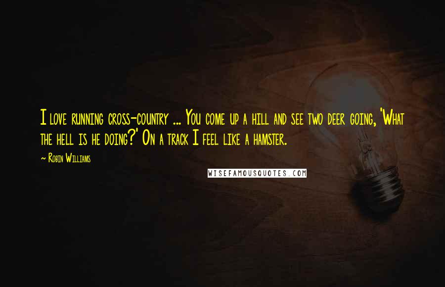 Robin Williams Quotes: I love running cross-country ... You come up a hill and see two deer going, 'What the hell is he doing?' On a track I feel like a hamster.