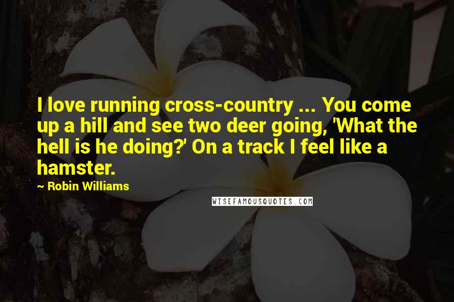 Robin Williams Quotes: I love running cross-country ... You come up a hill and see two deer going, 'What the hell is he doing?' On a track I feel like a hamster.