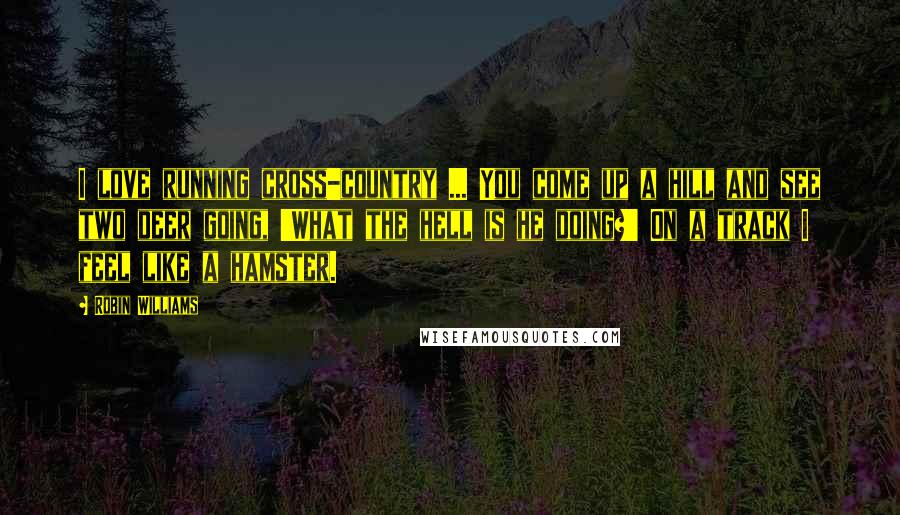 Robin Williams Quotes: I love running cross-country ... You come up a hill and see two deer going, 'What the hell is he doing?' On a track I feel like a hamster.