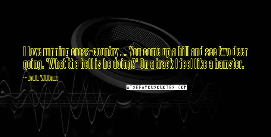 Robin Williams Quotes: I love running cross-country ... You come up a hill and see two deer going, 'What the hell is he doing?' On a track I feel like a hamster.