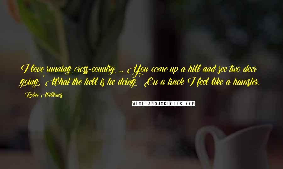 Robin Williams Quotes: I love running cross-country ... You come up a hill and see two deer going, 'What the hell is he doing?' On a track I feel like a hamster.