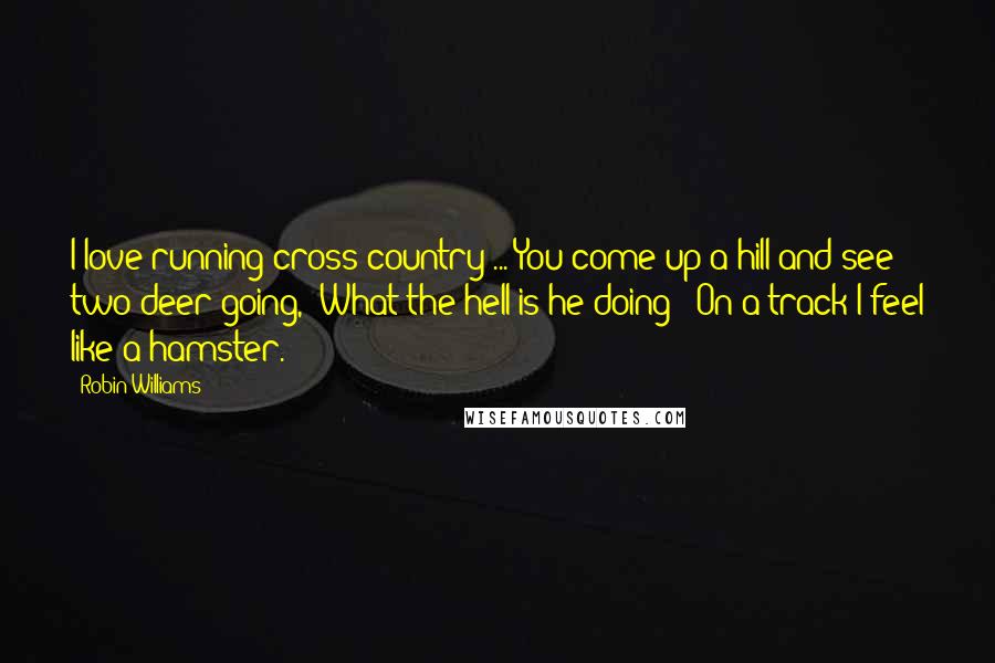 Robin Williams Quotes: I love running cross-country ... You come up a hill and see two deer going, 'What the hell is he doing?' On a track I feel like a hamster.