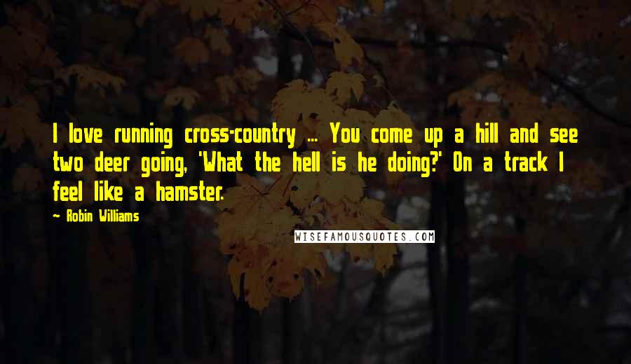 Robin Williams Quotes: I love running cross-country ... You come up a hill and see two deer going, 'What the hell is he doing?' On a track I feel like a hamster.