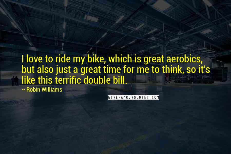 Robin Williams Quotes: I love to ride my bike, which is great aerobics, but also just a great time for me to think, so it's like this terrific double bill.