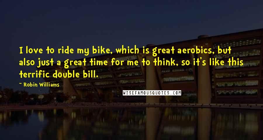 Robin Williams Quotes: I love to ride my bike, which is great aerobics, but also just a great time for me to think, so it's like this terrific double bill.