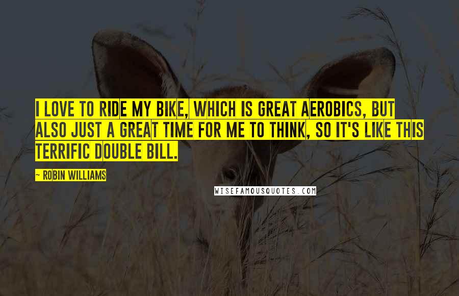 Robin Williams Quotes: I love to ride my bike, which is great aerobics, but also just a great time for me to think, so it's like this terrific double bill.