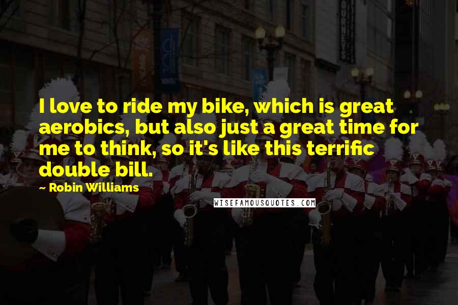 Robin Williams Quotes: I love to ride my bike, which is great aerobics, but also just a great time for me to think, so it's like this terrific double bill.