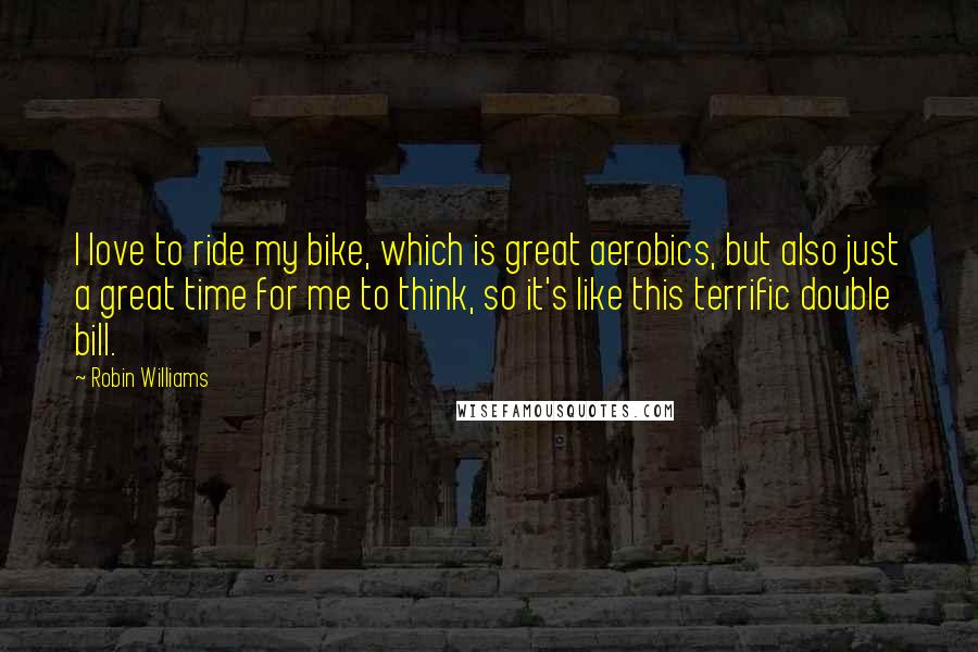 Robin Williams Quotes: I love to ride my bike, which is great aerobics, but also just a great time for me to think, so it's like this terrific double bill.