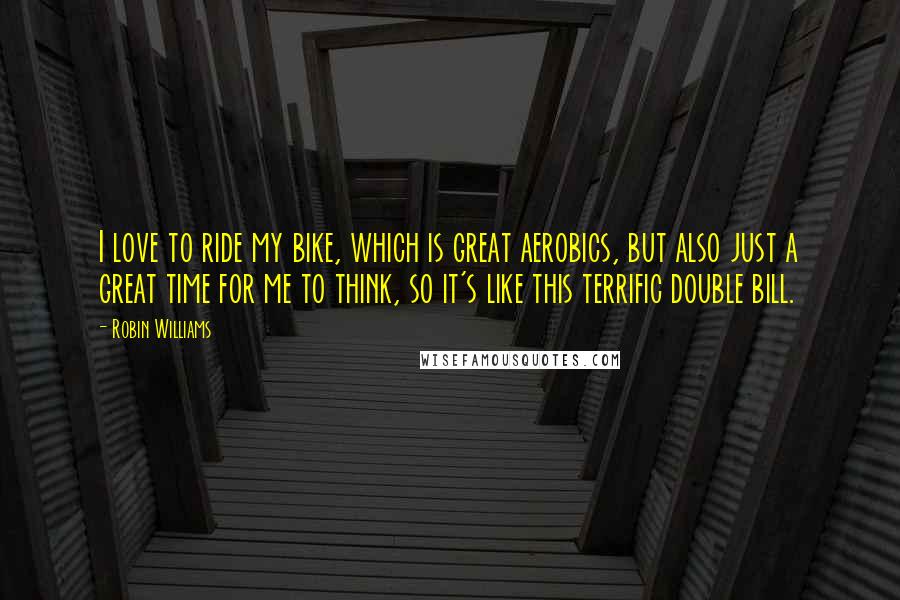 Robin Williams Quotes: I love to ride my bike, which is great aerobics, but also just a great time for me to think, so it's like this terrific double bill.
