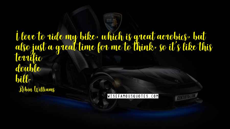 Robin Williams Quotes: I love to ride my bike, which is great aerobics, but also just a great time for me to think, so it's like this terrific double bill.