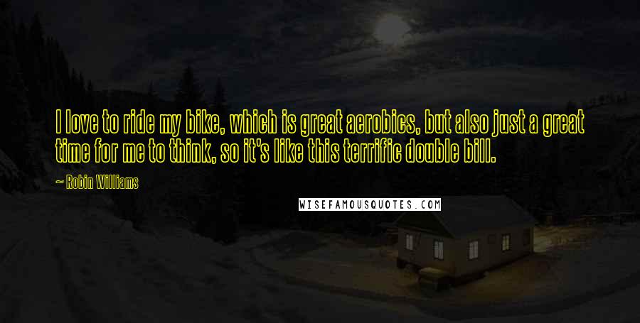 Robin Williams Quotes: I love to ride my bike, which is great aerobics, but also just a great time for me to think, so it's like this terrific double bill.